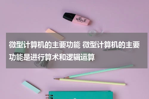 微型计算机的主要功能 微型计算机的主要功能是进行算术和逻辑运算