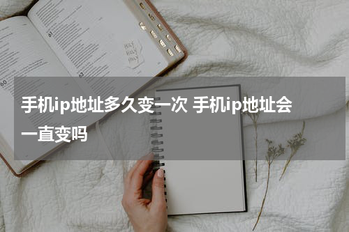 手机ip地址多久变一次 手机ip地址会一直变吗