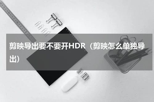 剪映导出要不要开HDR（剪映怎么单独导出）