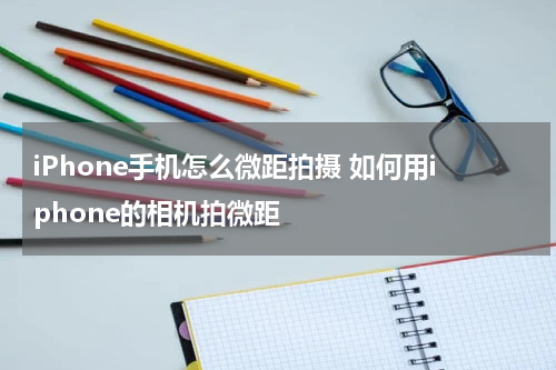 iPhone手机怎么微距拍摄 如何用iphone的相机拍微距