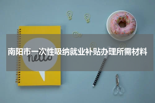 南阳市一次性吸纳就业补贴办理所需材料