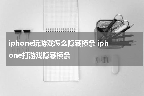iphone玩游戏怎么隐藏横条 iphone打游戏隐藏横条