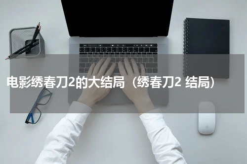 电影绣春刀2的大结局（绣春刀2 结局）