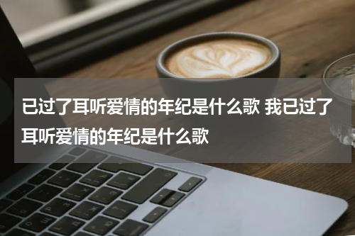 已过了耳听爱情的年纪是什么歌 我已过了耳听爱情的年纪是什么歌