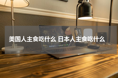 美国人主食吃什么 日本人主食吃什么