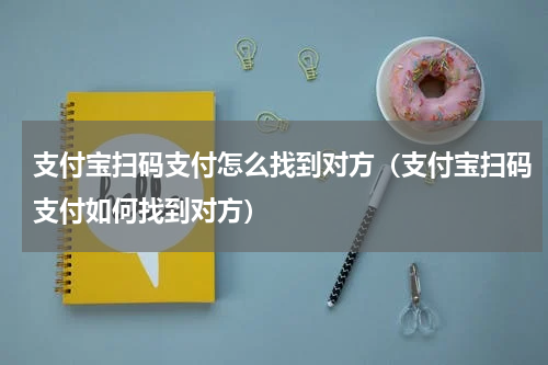 支付宝扫码支付怎么找到对方（支付宝扫码支付如何找到对方）