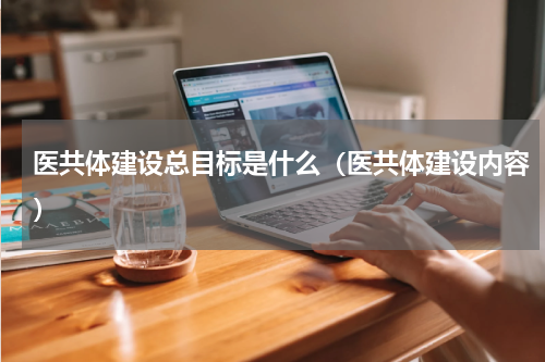 医共体建设总目标是什么（医共体建设内容）