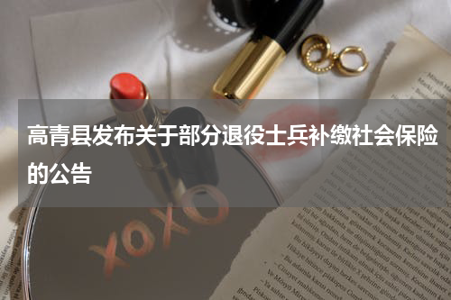 高青县发布关于部分退役士兵补缴社会保险的公告