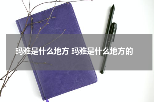 玛雅是什么地方 玛雅是什么地方的