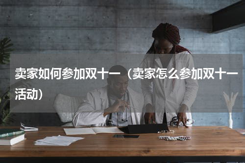 卖家如何参加双十一（卖家怎么参加双十一活动）