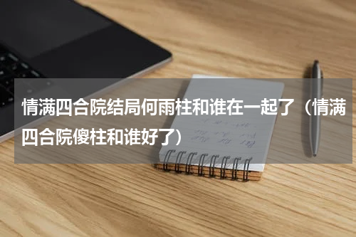 情满四合院结局何雨柱和谁在一起了（情满四合院傻柱和谁好了）