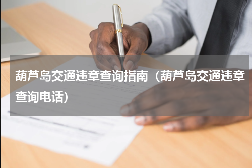 葫芦岛交通违章查询指南（葫芦岛交通违章查询电话）
