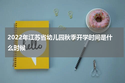 2022年江苏省幼儿园秋季开学时间是什么时候