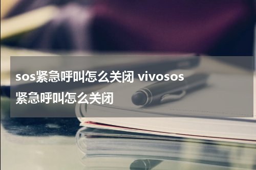 sos紧急呼叫怎么关闭 vivosos紧急呼叫怎么关闭