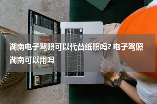 湖南电子驾照可以代替纸照吗? 电子驾照湖南可以用吗