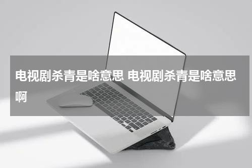 电视剧杀青是啥意思 电视剧杀青是啥意思啊