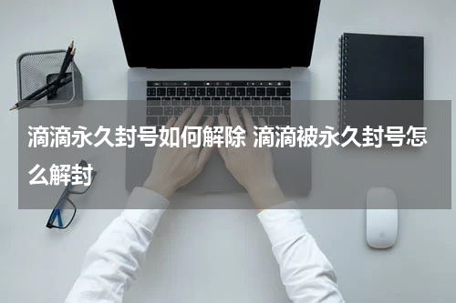滴滴永久封号如何解除 滴滴被永久封号怎么解封