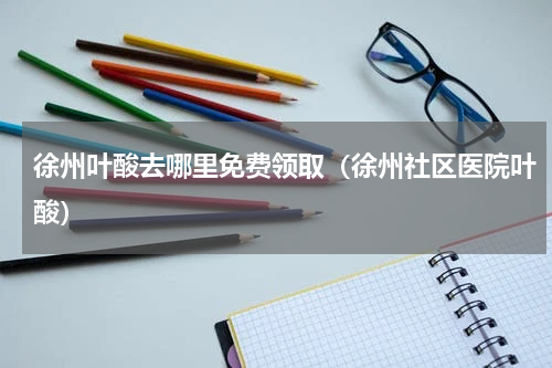 徐州叶酸去哪里免费领取（徐州社区医院叶酸）