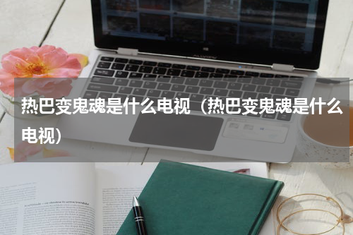 热巴变鬼魂是什么电视（热巴变鬼魂是什么电视）