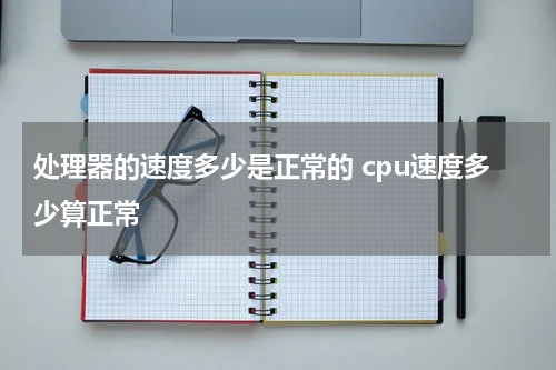 处理器的速度多少是正常的 cpu速度多少算正常