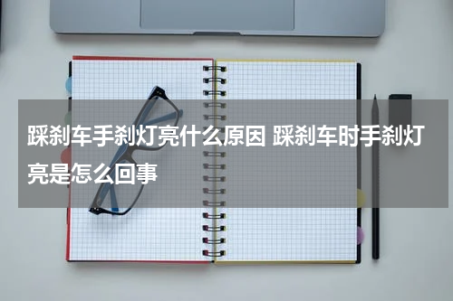 踩刹车手刹灯亮什么原因 踩刹车时手刹灯亮是怎么回事