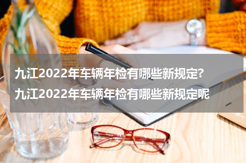 九江2022年车辆年检有哪些新规定? 九江2022年车辆年检有哪些新规定呢