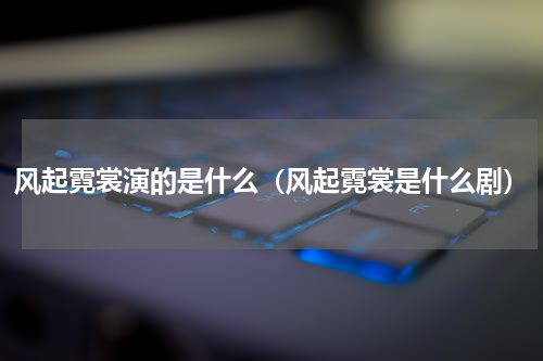 风起霓裳演的是什么（风起霓裳是什么剧）