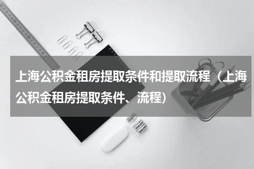 上海公积金租房提取条件和提取流程（上海公积金租房提取条件、流程）