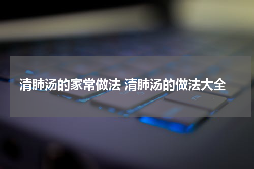 清肺汤的家常做法 清肺汤的做法大全