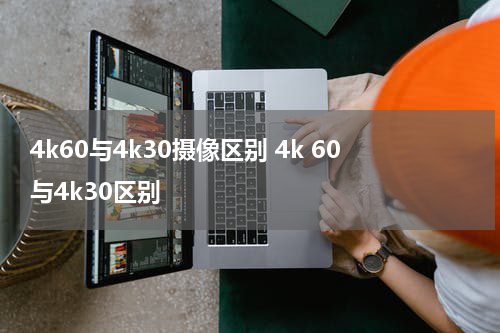 4k60与4k30摄像区别 4k 60与4k30区别