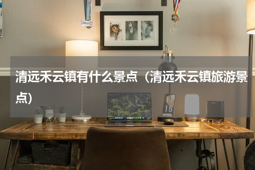 清远禾云镇有什么景点（清远禾云镇旅游景点）