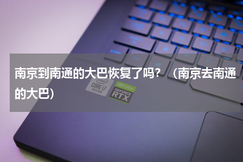 南京到南通的大巴恢复了吗？（南京去南通的大巴）