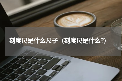 刻度尺是什么尺子（刻度尺是什么?）
