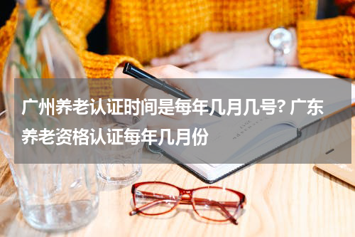 广州养老认证时间是每年几月几号? 广东养老资格认证每年几月份