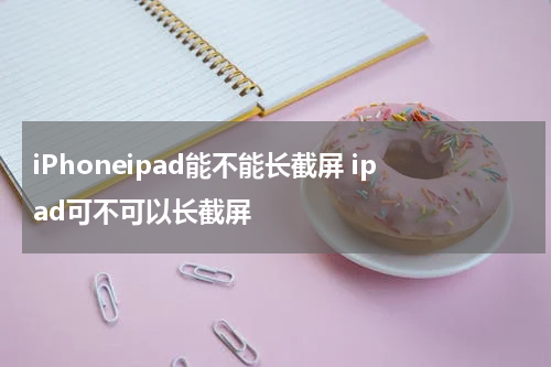 iPhoneipad能不能长截屏 ipad可不可以长截屏