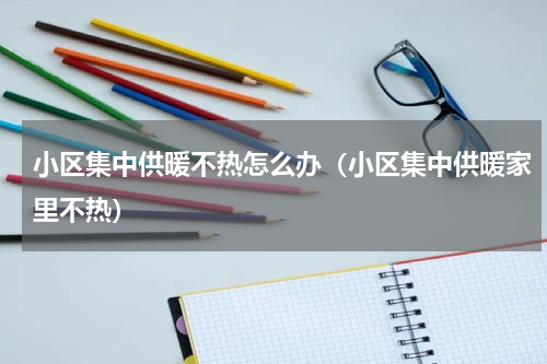 小区集中供暖不热怎么办（小区集中供暖家里不热）