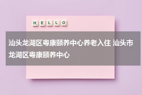 汕头龙湖区粤康颐养中心养老入住 汕头市龙湖区粤康颐养中心