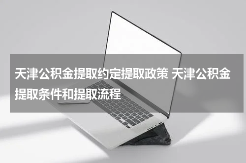 天津公积金提取约定提取政策 天津公积金提取条件和提取流程