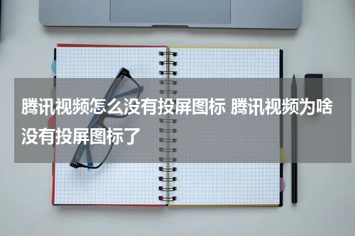 腾讯视频怎么没有投屏图标 腾讯视频为啥没有投屏图标了