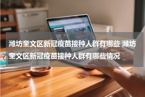 潍坊奎文区新冠疫苗接种人群有哪些 潍坊奎文区新冠疫苗接种人群有哪些情况