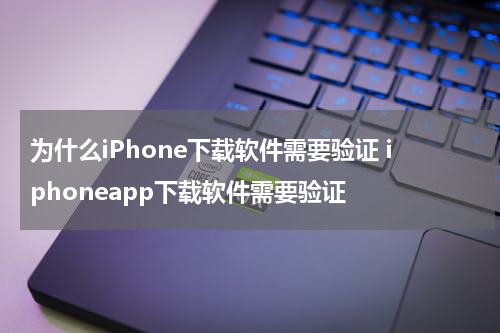 为什么iPhone下载软件需要验证 iphoneapp下载软件需要验证