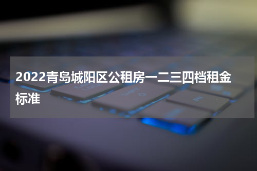 2022青岛城阳区公租房一二三四档租金标准