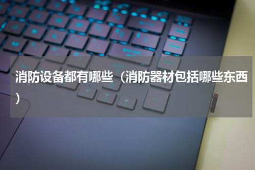 消防设备都有哪些（消防器材包括哪些东西）