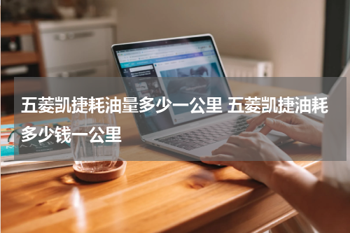 五菱凯捷耗油量多少一公里 五菱凯捷油耗多少钱一公里