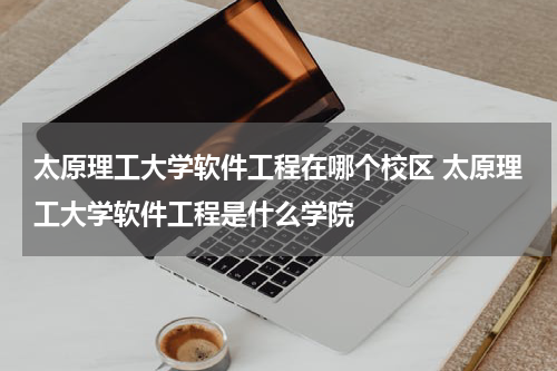 太原理工大学软件工程在哪个校区 太原理工大学软件工程是什么学院