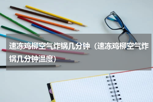 速冻鸡柳空气炸锅几分钟（速冻鸡柳空气炸锅几分钟温度）