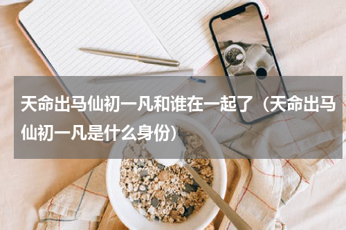 天命出马仙初一凡和谁在一起了（天命出马仙初一凡是什么身份）