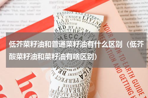 低芥菜籽油和普通菜籽油有什么区别（低芥酸菜籽油和菜籽油有啥区别）