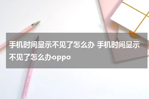 手机时间显示不见了怎么办 手机时间显示不见了怎么办oppo