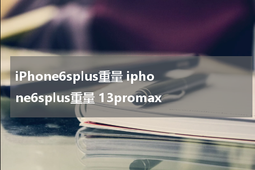 iPhone6splus重量 iphone6splus重量 13promax